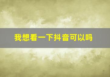 我想看一下抖音可以吗