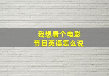 我想看个电影节目英语怎么说