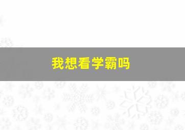 我想看学霸吗