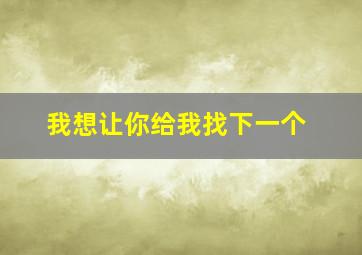 我想让你给我找下一个