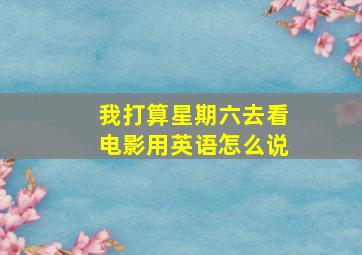 我打算星期六去看电影用英语怎么说