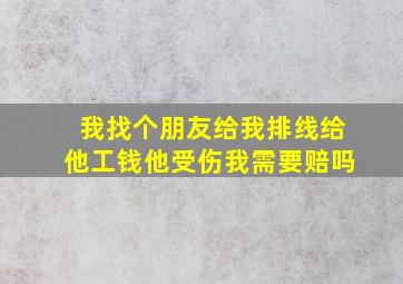 我找个朋友给我排线给他工钱他受伤我需要赔吗