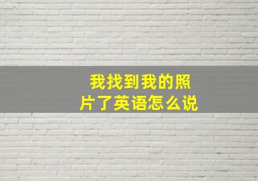 我找到我的照片了英语怎么说