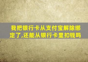 我把银行卡从支付宝解除绑定了,还能从银行卡里扣钱吗