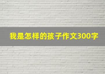 我是怎样的孩子作文300字