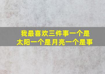 我最喜欢三件事一个是太阳一个是月亮一个是事