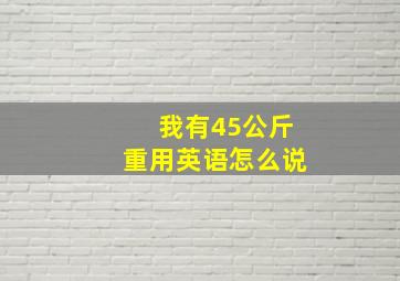 我有45公斤重用英语怎么说