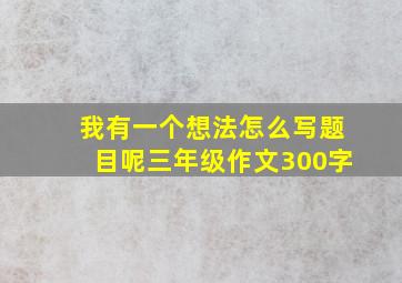 我有一个想法怎么写题目呢三年级作文300字