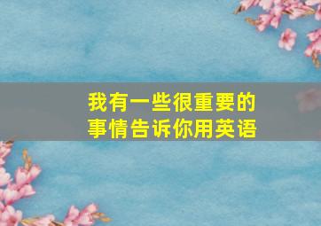 我有一些很重要的事情告诉你用英语