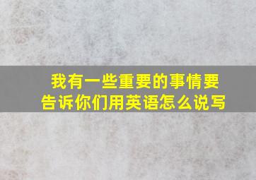 我有一些重要的事情要告诉你们用英语怎么说写