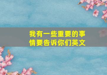 我有一些重要的事情要告诉你们英文