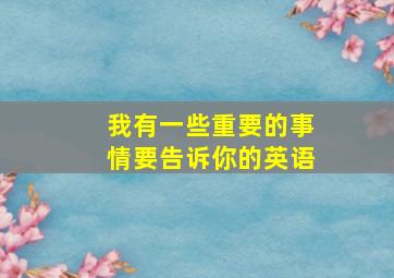 我有一些重要的事情要告诉你的英语