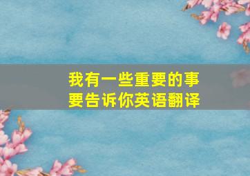 我有一些重要的事要告诉你英语翻译