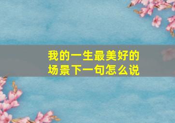 我的一生最美好的场景下一句怎么说