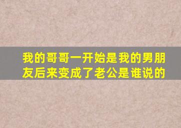 我的哥哥一开始是我的男朋友后来变成了老公是谁说的