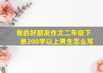 我的好朋友作文二年级下册200字以上男生怎么写