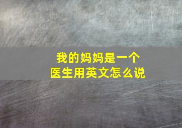 我的妈妈是一个医生用英文怎么说