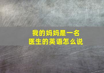 我的妈妈是一名医生的英语怎么说