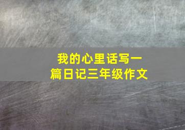 我的心里话写一篇日记三年级作文