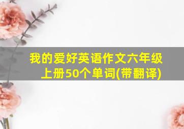 我的爱好英语作文六年级上册50个单词(带翻译)