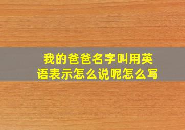 我的爸爸名字叫用英语表示怎么说呢怎么写