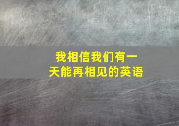 我相信我们有一天能再相见的英语