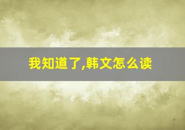 我知道了,韩文怎么读