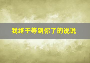 我终于等到你了的说说