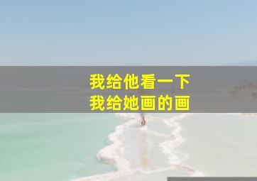 我给他看一下我给她画的画