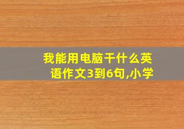 我能用电脑干什么英语作文3到6句,小学