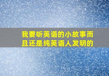 我要听英语的小故事而且还是纯英语人发明的