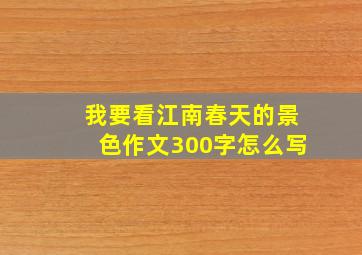 我要看江南春天的景色作文300字怎么写