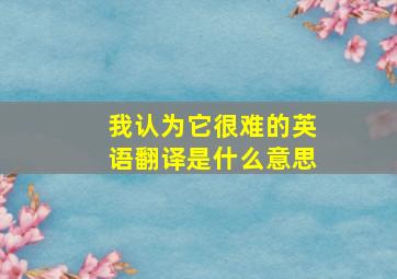 我认为它很难的英语翻译是什么意思