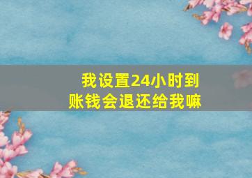 我设置24小时到账钱会退还给我嘛