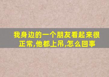 我身边的一个朋友看起来很正常,他都上吊,怎么回事