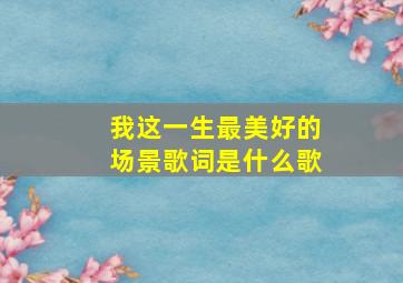 我这一生最美好的场景歌词是什么歌