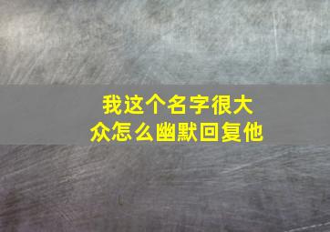 我这个名字很大众怎么幽默回复他