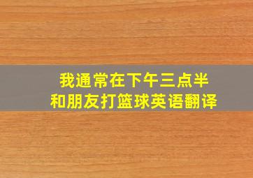 我通常在下午三点半和朋友打篮球英语翻译