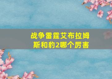 战争雷霆艾布拉姆斯和豹2哪个厉害