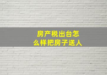 房产税出台怎么样把房子送人