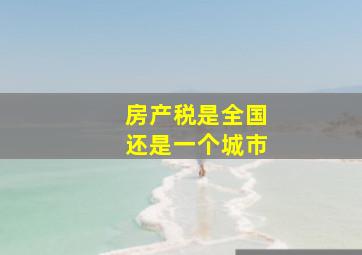 房产税是全国还是一个城市