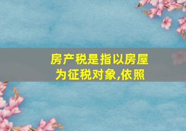 房产税是指以房屋为征税对象,依照