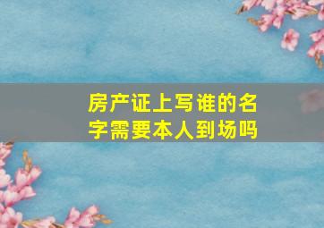 房产证上写谁的名字需要本人到场吗