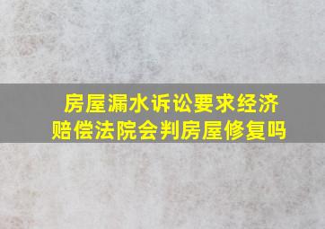 房屋漏水诉讼要求经济赔偿法院会判房屋修复吗