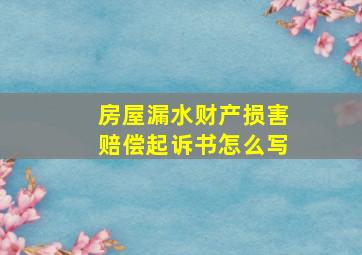 房屋漏水财产损害赔偿起诉书怎么写