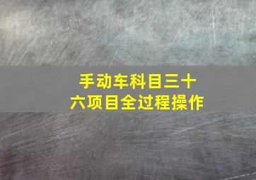 手动车科目三十六项目全过程操作