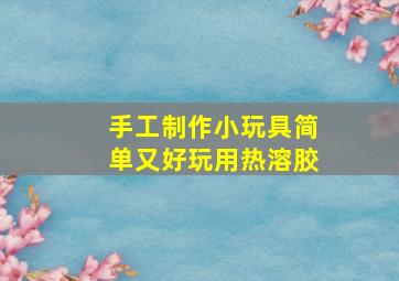 手工制作小玩具简单又好玩用热溶胶