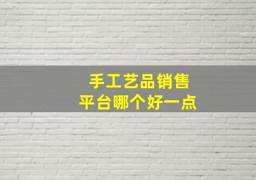 手工艺品销售平台哪个好一点