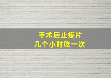 手术后止疼片几个小时吃一次