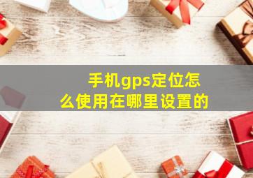 手机gps定位怎么使用在哪里设置的